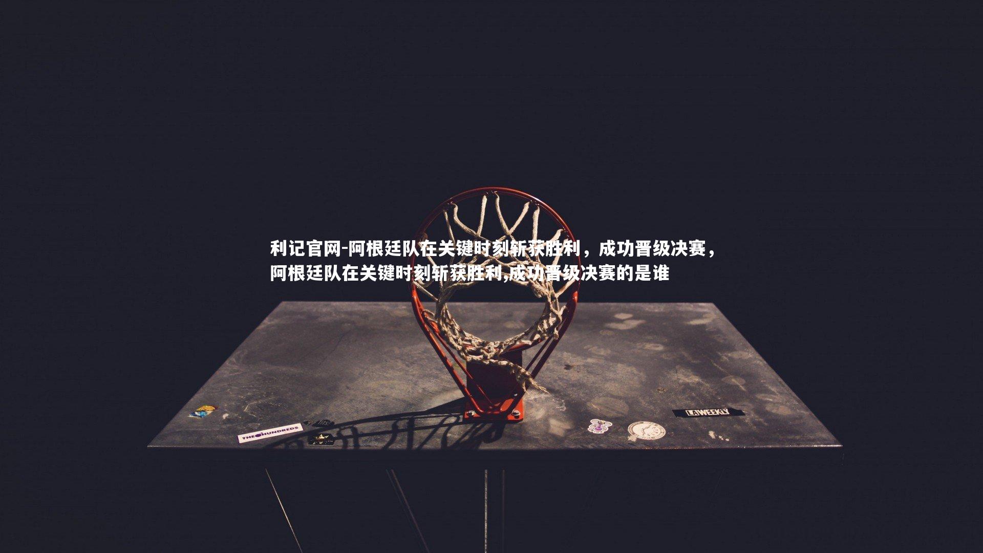 阿根廷队在关键时刻斩获胜利,成功晋级决赛,阿根廷队在关键时刻斩获胜利,成功晋级决赛的是谁