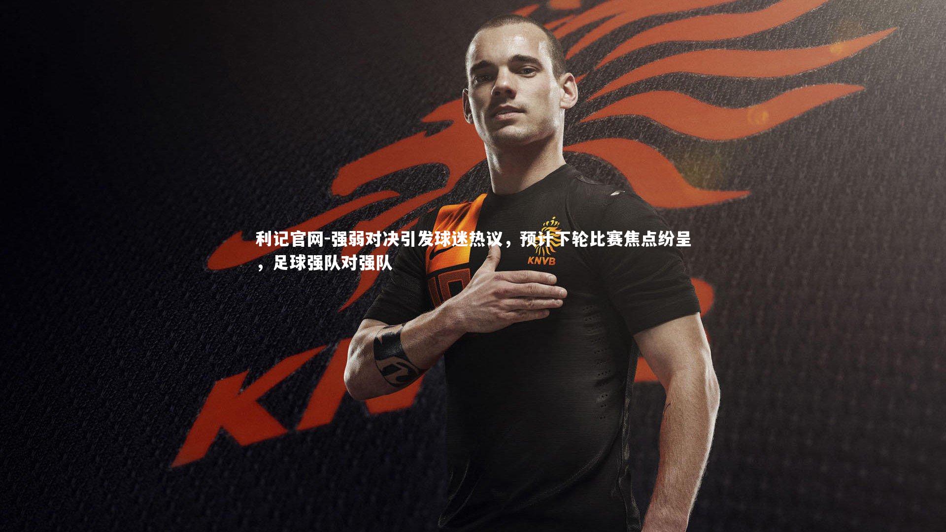 利记官网-强弱对决引发球迷热议,预计下轮比赛焦点纷呈,足球强队对强队