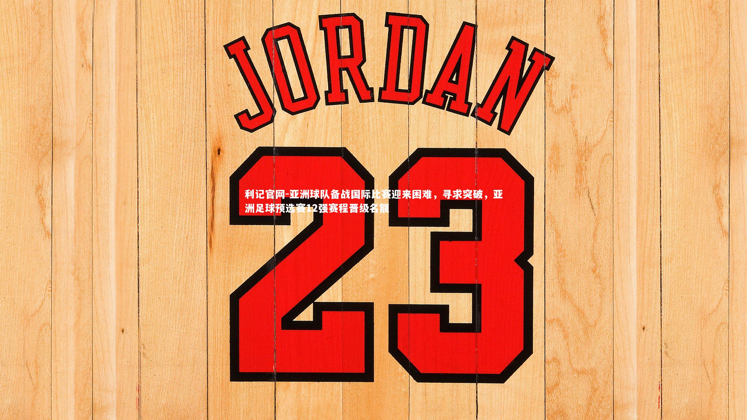 亚洲球队备战国际比赛迎来困难,寻求突破,亚洲足球预选赛12强赛程晋级名额