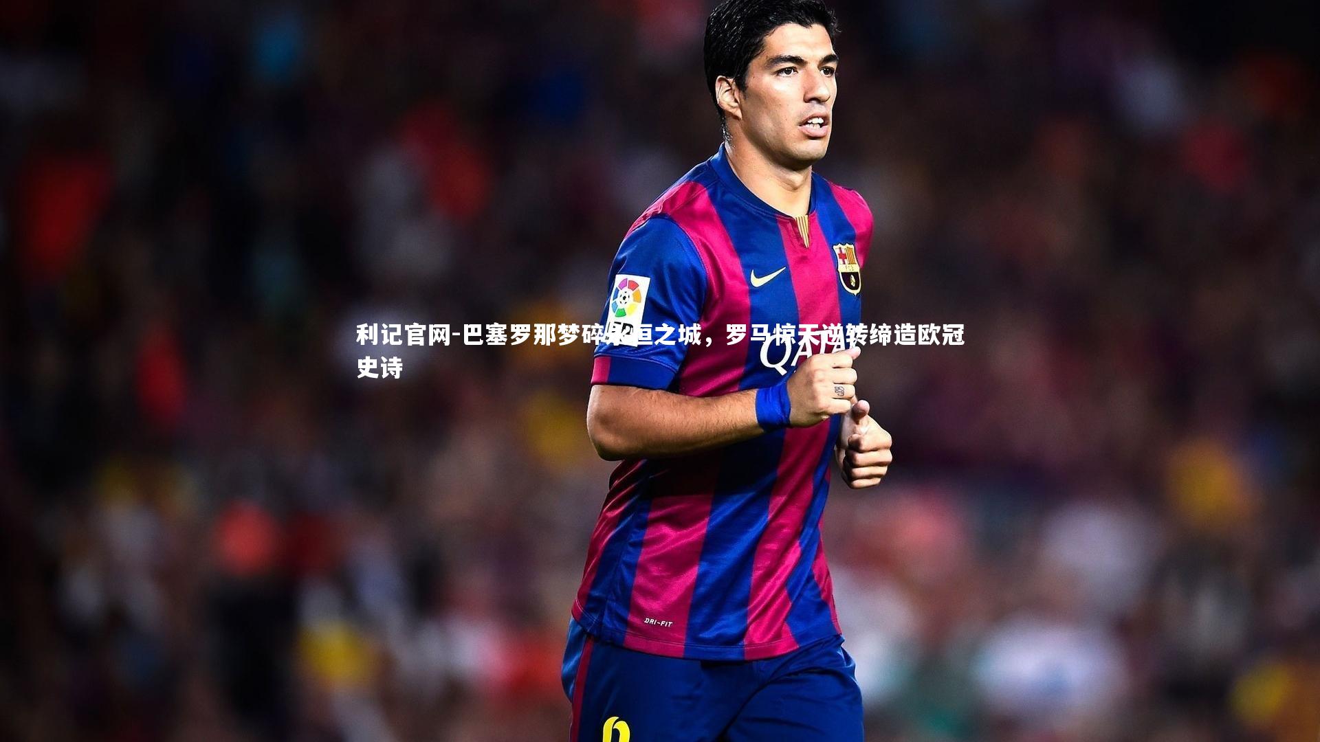 巴塞罗那梦碎永恒之城，罗马惊天逆转缔造欧冠史诗