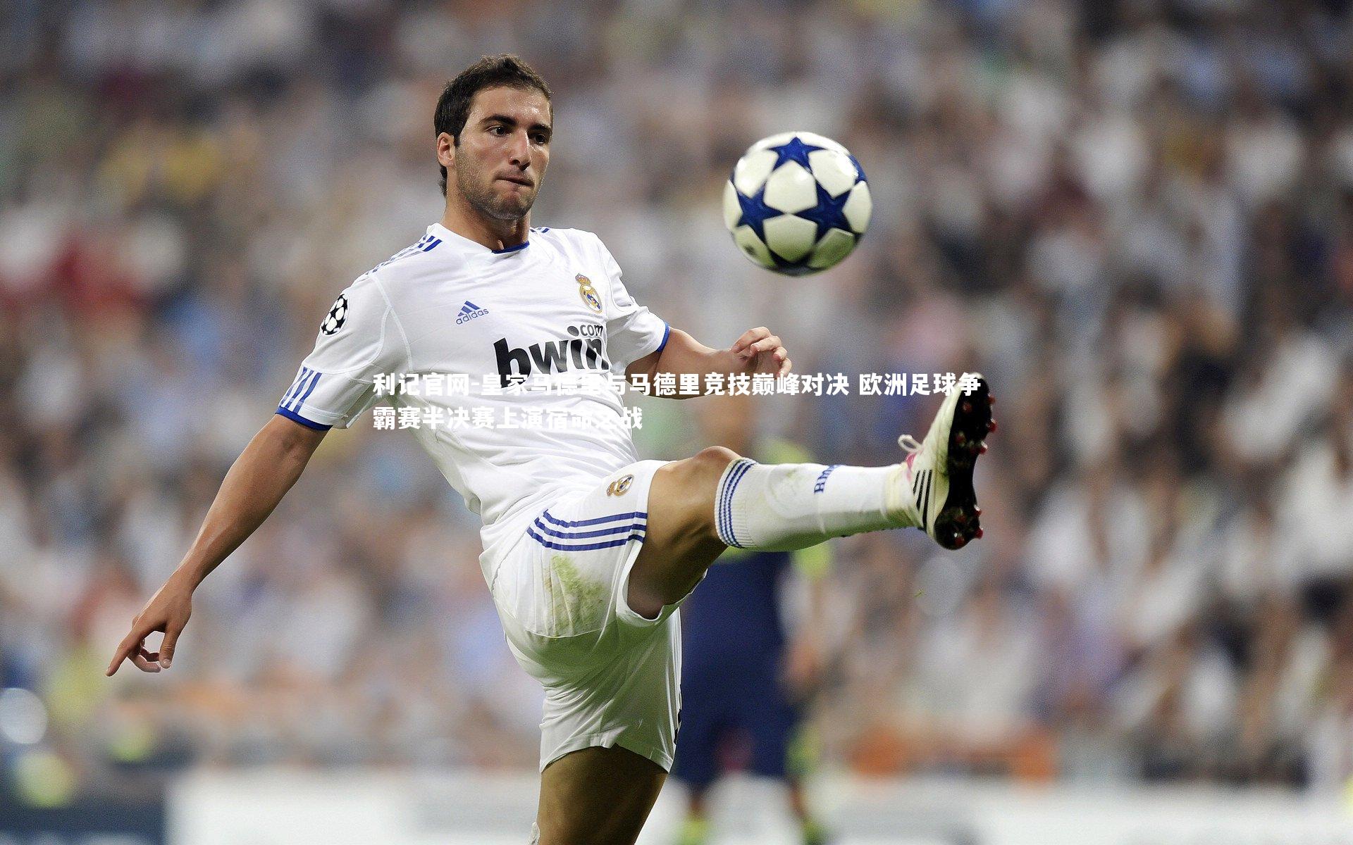 皇家马德里与马德里竞技巅峰对决 欧洲足球争霸赛半决赛上演宿命之战