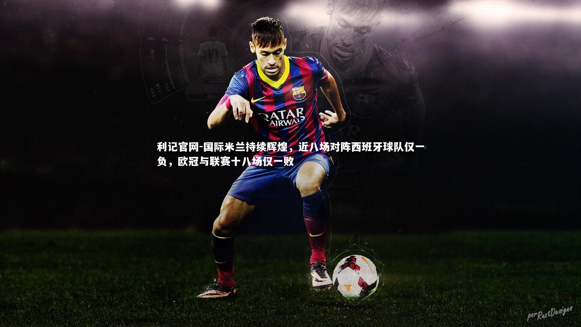 利记官网-国际米兰持续辉煌，近八场对阵西班牙球队仅一负，欧冠与联赛十八场仅一败